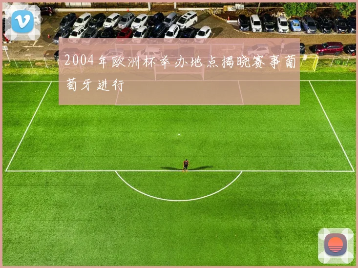 2004年欧洲杯举办地点揭晓赛事葡萄牙进行