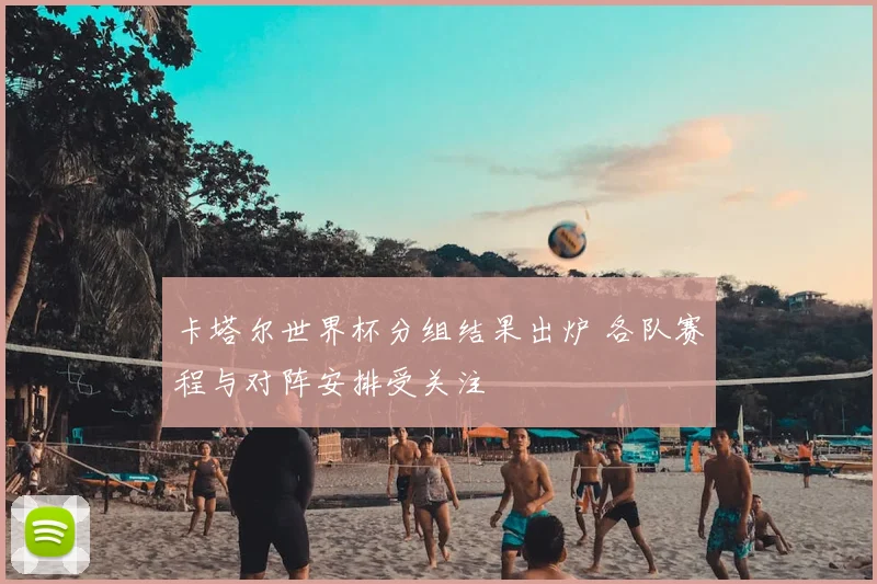 卡塔尔世界杯分组结果出炉 各队赛程与对阵安排受关注