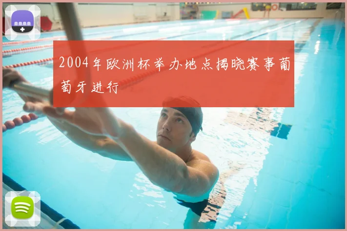2004年欧洲杯举办地点揭晓赛事葡萄牙进行